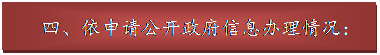 文本框: 四、依申请公开政府信息办理情况：
